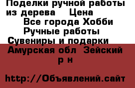  Поделки ручной работы из дерева  › Цена ­ 3-15000 - Все города Хобби. Ручные работы » Сувениры и подарки   . Амурская обл.,Зейский р-н